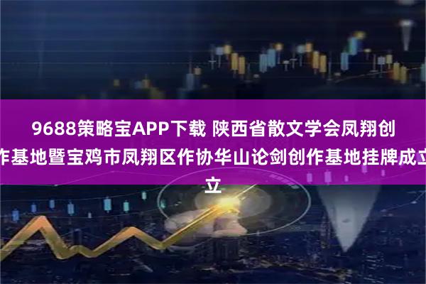 9688策略宝APP下载 陕西省散文学会凤翔创作基地暨宝鸡市凤翔区作协华山论剑创作基地挂牌成立