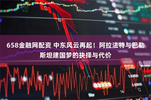 658金融网配资 中东风云再起!阿拉法特与巴勒斯坦建国梦的抉择与代价