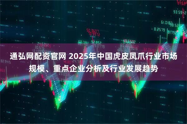 通弘网配资官网 2025年中国虎皮凤爪行业市场规模、重点企业分析及行业发展趋势