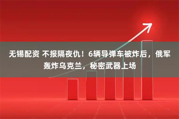 无锡配资 不报隔夜仇！6辆导弹车被炸后，俄军轰炸乌克兰，秘密武器上场