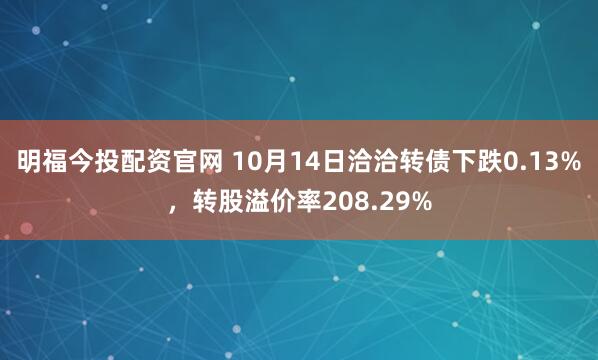明福今投配资官网 10月14日洽洽转债下跌0.13%，转股溢价率208.29%
