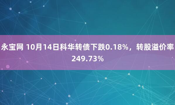 永宝网 10月14日科华转债下跌0.18%，转股溢价率249.73%