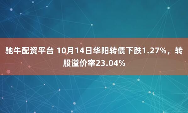 驰牛配资平台 10月14日华阳转债下跌1.27%，转股溢价率23.04%