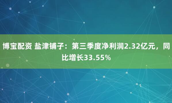博宝配资 盐津铺子：第三季度净利润2.32亿元，同比增长33.55%