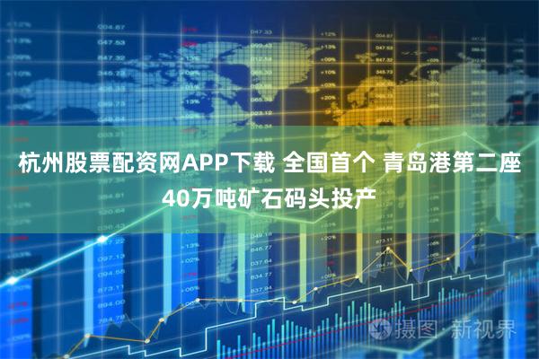 杭州股票配资网APP下载 全国首个 青岛港第二座40万吨矿石码头投产