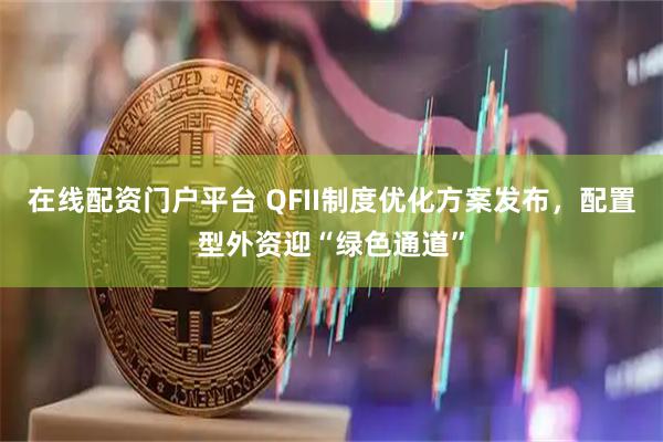 在线配资门户平台 QFII制度优化方案发布,配置型外资迎“绿色通道”