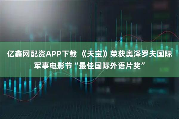亿鑫网配资APP下载 《天宝》荣获奥泽罗夫国际军事电影节“最佳国际外语片奖”
