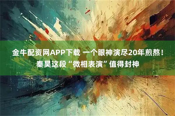 金牛配资网APP下载 一个眼神演尽20年煎熬！秦昊这段“微相表演”值得封神