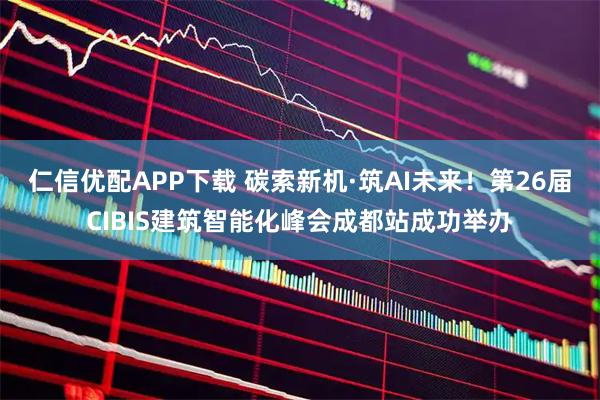 仁信优配APP下载 碳索新机·筑AI未来！第26届CIBIS建筑智能化峰会成都站成功举办