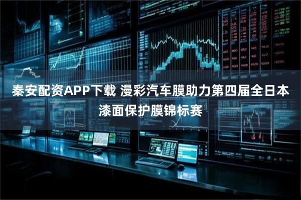 秦安配资APP下载 漫彩汽车膜助力第四届全日本漆面保护膜锦标赛