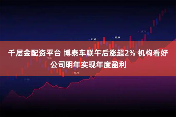 千层金配资平台 博泰车联午后涨超2% 机构看好公司明年实现年度盈利