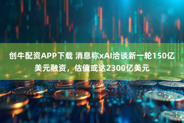 创牛配资APP下载 消息称xAI洽谈新一轮150亿美元融资，估值或达2300亿美元