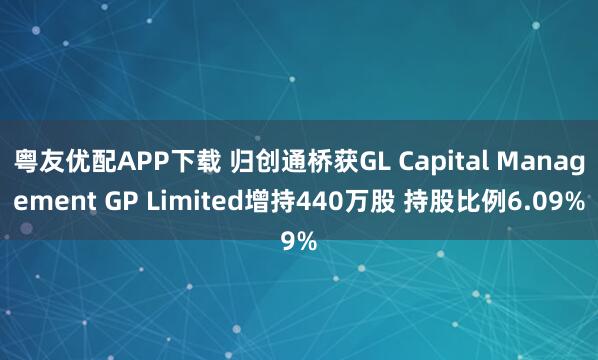 粤友优配APP下载 归创通桥获GL Capital Management GP Limited增持440万股 持股比例6.09%