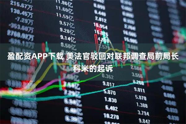 盈配资APP下载 美法官驳回对联邦调查局前局长科米的起诉