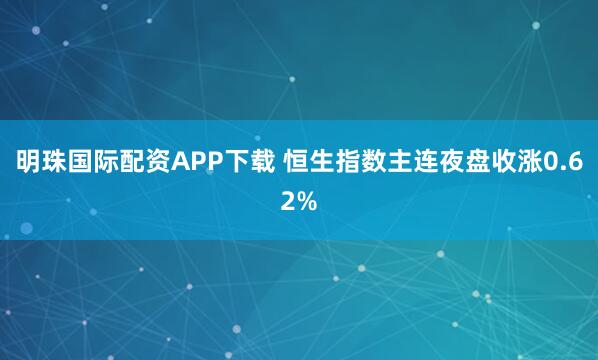 明珠国际配资APP下载 恒生指数主连夜盘收涨0.62%