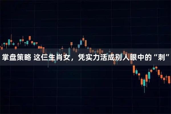 掌盘策略 这仨生肖女，凭实力活成别人眼中的“刺”