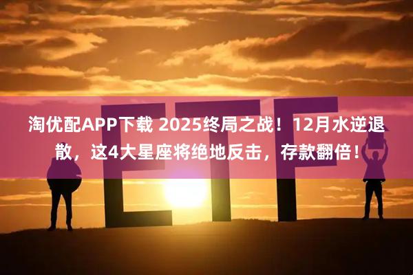 淘优配APP下载 2025终局之战！12月水逆退散，这4大星座将绝地反击，存款翻倍！