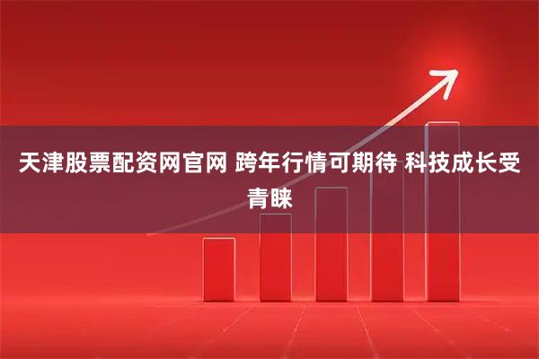 天津股票配资网官网 跨年行情可期待 科技成长受青睐