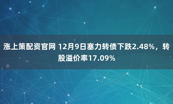 涨上策配资官网 12月9日塞力转债下跌2.48%，转股溢价率17.09%