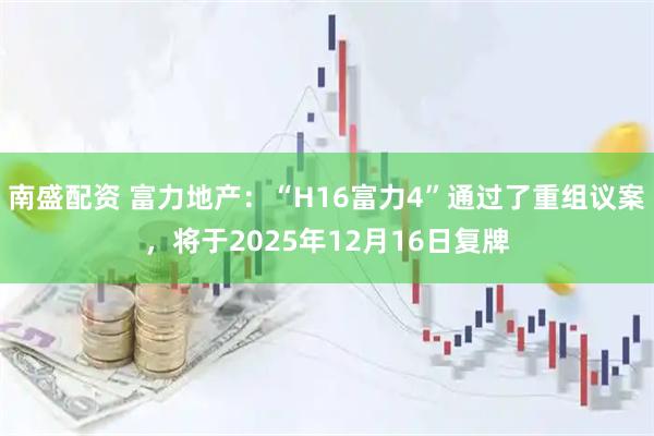 南盛配资 富力地产：“H16富力4”通过了重组议案，将于2025年12月16日复牌