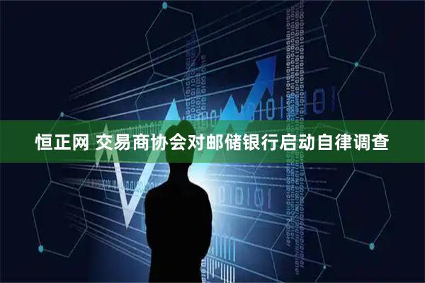 恒正网 交易商协会对邮储银行启动自律调查