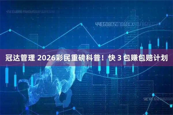 冠达管理 2026彩民重磅科普！快　３　包　赚　包　赔　计　划