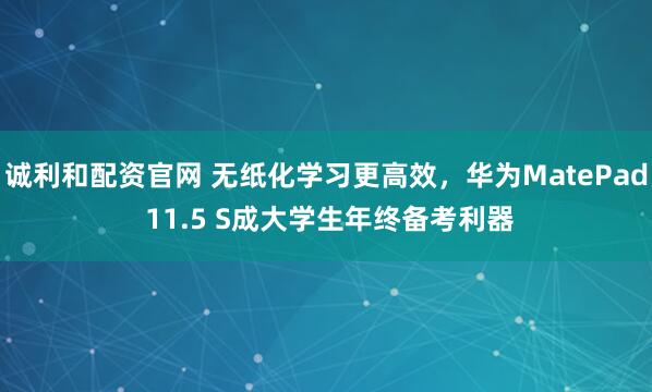 诚利和配资官网 无纸化学习更高效，华为MatePad 11.5 S成大学生年终备考利器