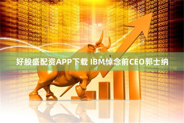 好股盛配资APP下载 IBM悼念前CEO郭士纳