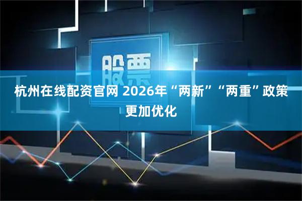 杭州在线配资官网 2026年“两新”“两重”政策更加优化