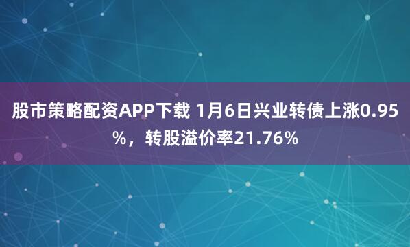 股市策略配资APP下载 1月6日兴业转债上涨0.95%，转股溢价率21.76%