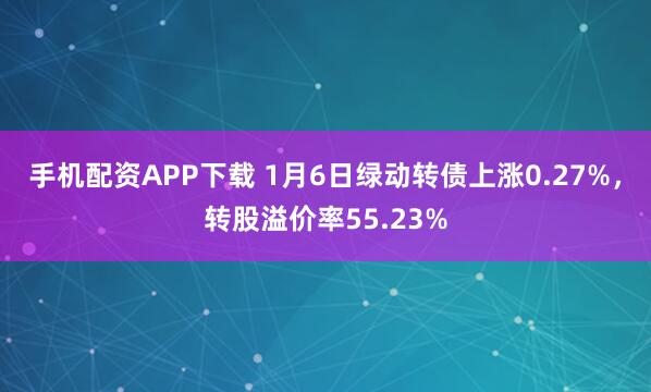 手机配资APP下载 1月6日绿动转债上涨0.27%，转股溢价率55.23%