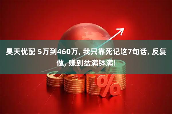 昊天优配 5万到460万, 我只靠死记这7句话, 反复做, 赚到盆满钵满!