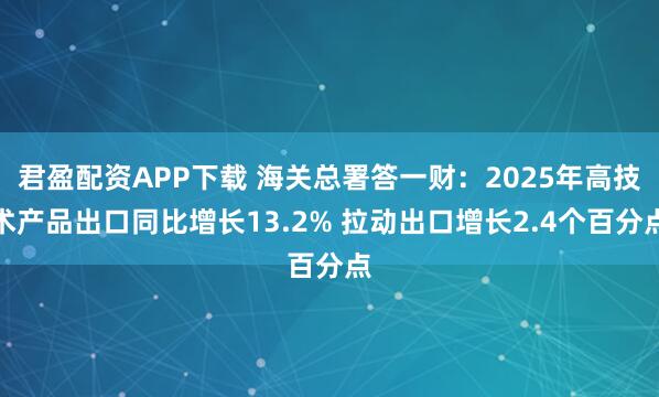 君盈配资APP下载 海关总署答一财：2025年高技术产品出口同比增长13.2% 拉动出口增长2.4个百分点