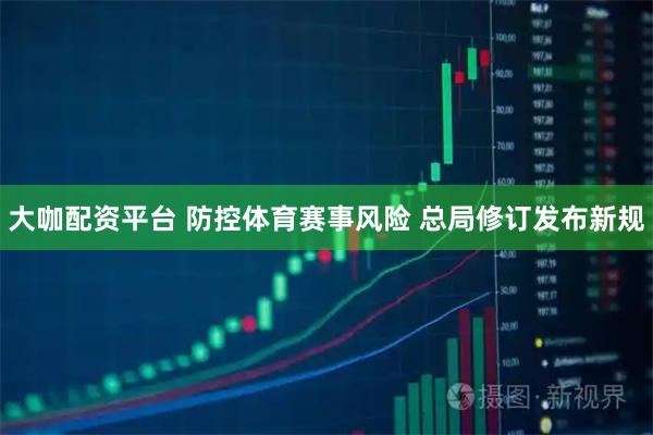 大咖配资平台 防控体育赛事风险 总局修订发布新规