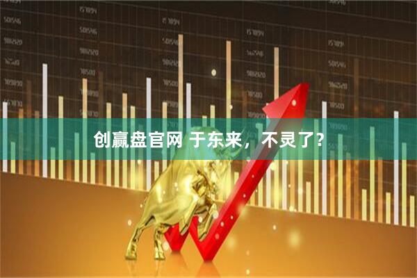 创赢盘官网 于东来，不灵了？