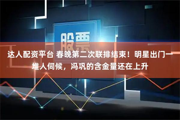 达人配资平台 春晚第二次联排结束！明星出门一堆人伺候，冯巩的含金量还在上升
