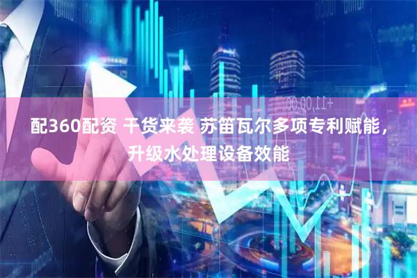 配360配资 干货来袭 苏笛瓦尔多项专利赋能，升级水处理设备效能