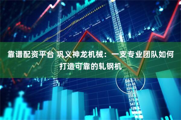 靠谱配资平台 巩义神龙机械：一支专业团队如何打造可靠的轧钢机