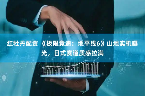 红牡丹配资 《极限竞速：地平线6》山地实机曝光，日式赛道质感拉满