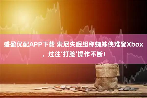 盛盈优配APP下载 索尼失眠组称蜘蛛侠难登Xbox，过往‘打脸’操作不断！