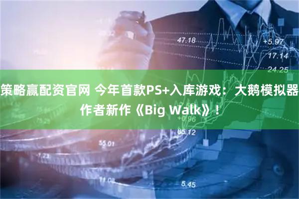 策略赢配资官网 今年首款PS+入库游戏：大鹅模拟器作者新作《Big Walk》！