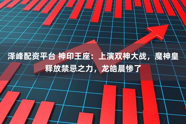 泽峰配资平台 神印王座：上演双神大战，魔神皇释放禁忌之力，龙皓晨惨了