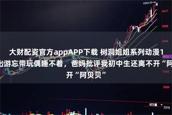 大财配资官方appAPP下载 树洞姐姐系列动漫139丨出游忘带玩偶睡不着，爸妈批评我初中生还离不开“阿贝贝”