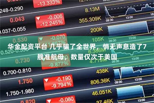 华金配资平台 几乎骗了全世界，悄无声息造了7艘准航母，数量仅次于美国