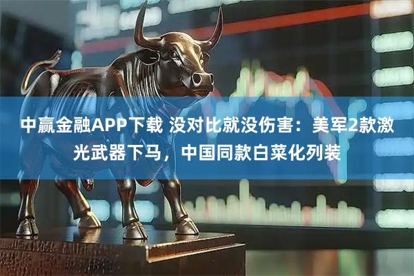 中赢金融APP下载 没对比就没伤害:美军2款激光武器下马,中国同款白菜化列装