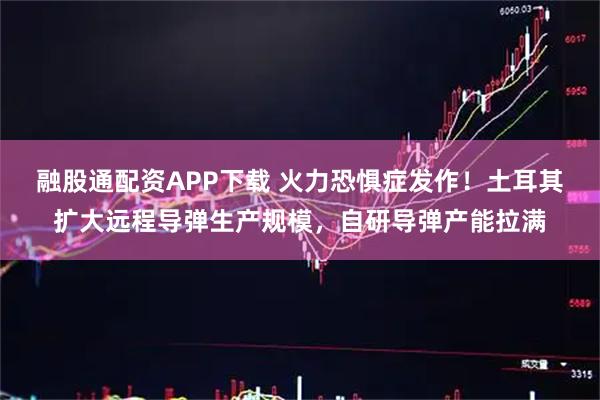 融股通配资APP下载 火力恐惧症发作！土耳其扩大远程导弹生产规模，自研导弹产能拉满