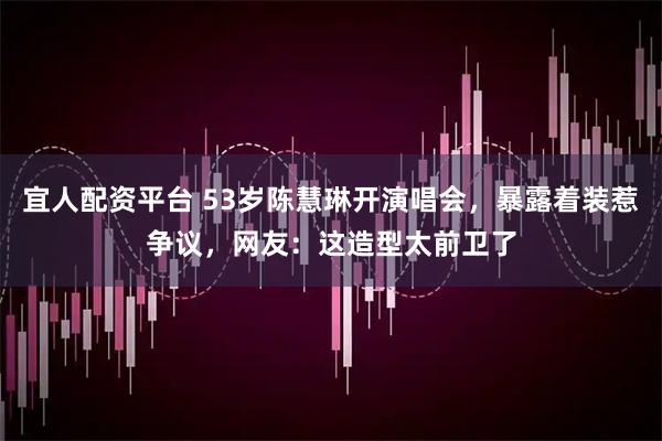 宜人配资平台 53岁陈慧琳开演唱会，暴露着装惹争议，网友：这造型太前卫了