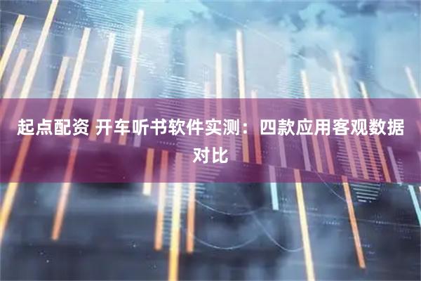起点配资 开车听书软件实测:四款应用客观数据对比