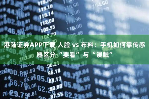港陆证券APP下载 人脸 vs 布料：手机如何靠传感器区分 “要看” 与 “误触”