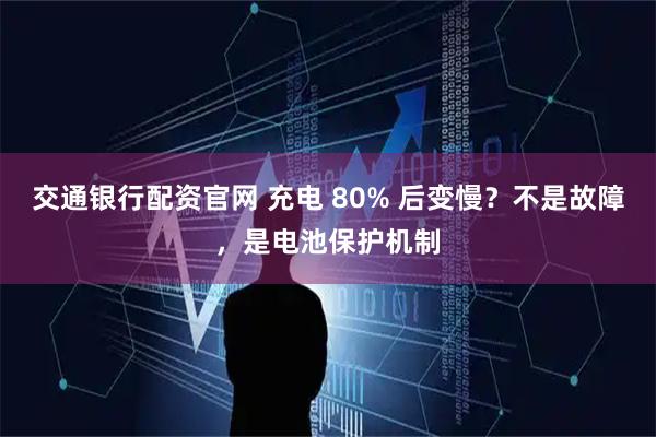 交通银行配资官网 充电 80% 后变慢？不是故障，是电池保护机制